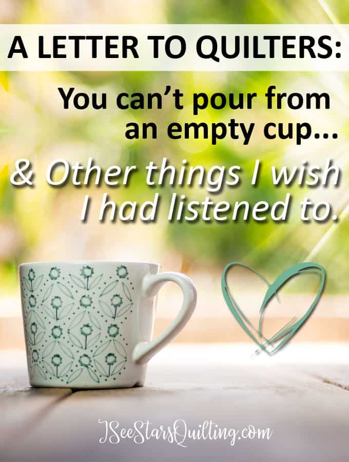 A letter to quilters: You can’t pour from an empty cup… and other things I should listen to