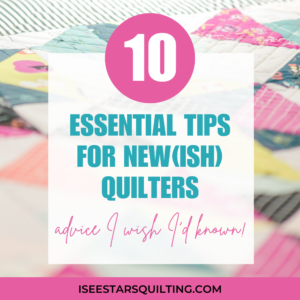 10 Essential Tips for New(ish) Quilters: Advice I Wish I’d Known